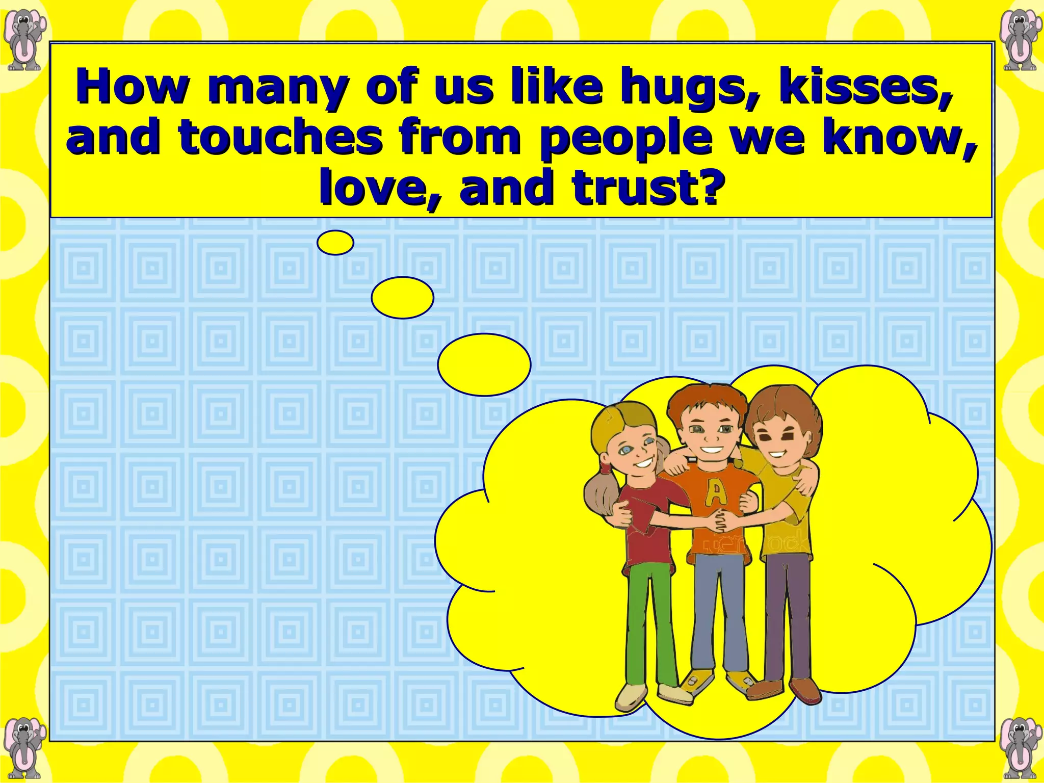 How many of us like hugs, kisses,  and touches from people we know, love, and trust? 