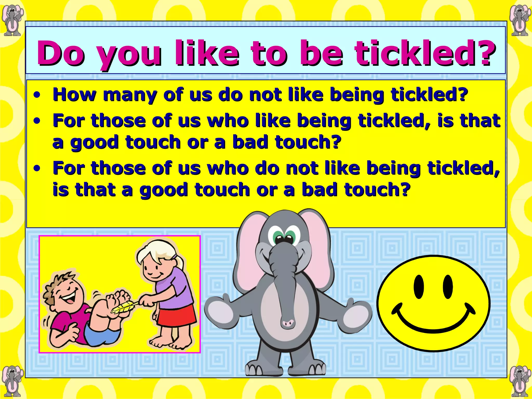 Do you like to be tickled? How many of us do not like being tickled? For those of us who like being tickled, is that a good touch or a bad touch? For those of us who do not like being tickled, is that a good touch or a bad touch? 