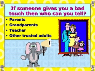 If someone gives you a bad touch then who can you tell? Parents Grandparents Teacher Other trusted adults 