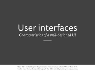 User interfaces
Characteristics of a well-designed UI
These slides are the blueprint of a presentation I ﬁrst did at Luca School of Arts in March 2015.
I tried to make them understandable to people that didn’t attend by including these quick notes.
 