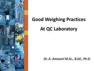 Good Weighing Practices
At QC Laboratory
Dr. A. Amsavel M.Sc., B.Ed., Ph.D.
 