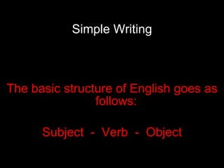 Simple Writing The basic structure of English goes as follows: Subject  -  Verb  -  Object 