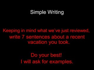Simple Writing Keeping in mind what we’ve just reviewed,   write 7 sentences about a recent vacation you took. Do your best!  I will ask for examples. 