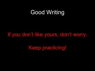 Good Writing If you don’t like yours, don’t worry. Keep practicing! 