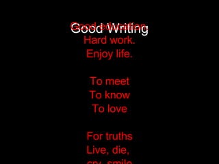 Good Writing Good education. Hard work. Enjoy life. To meet To know To love For truths Live, die,  cry, smile 