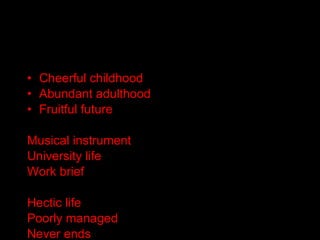 Cheerful childhood Abundant adulthood Fruitful future Musical instrument University life Work brief Hectic life Poorly managed Never ends 
