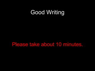 Good Writing Please take about 10 minutes. 