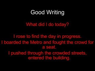 Good Writing What did I do today? I rose to find the day in progress. I boarded the Metro and fought the crowd for a seat. I pushed through the crowded streets, entered the building. 
