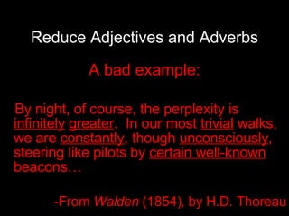 Reduce Adjectives and Adverbs A bad example: By night, of course, the perplexity is  infinitely   greater .  In our most  trivial  walks, we are  constantly , though  unconsciously , steering like pilots by  certain well-known  beacons… -From  Walden  (1854),   by   H.D. Thoreau 
