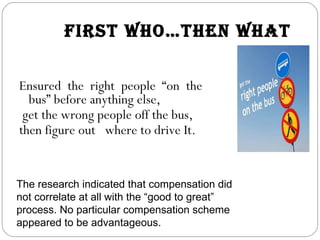 FIRST WHO…THEN WHAT <ul><li>Ensured the right people “on the bus” before anything else, </li></ul><ul><ul><li>get the wron...