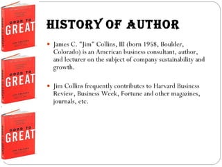 HISTORY   OF AUTHOR <ul><li>James C. &quot;Jim&quot; Collins, III (born 1958, Boulder, Colorado) is an American business c...
