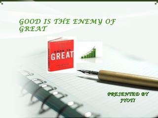 GOOD IS THE ENEMY OF
GREAT




                  PRESENTED BY
                      JYOTI
 