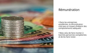 Rémunération
• Dans les entreprises
excellentes, la rémunération
n’est pas un moyen d’obtenir des
comportements adéquats!
• Mais celui de faire monter à
bord les personnes compétentes
et de les faire rester.
 
