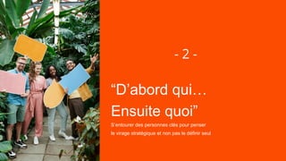 “D’abord qui…
Ensuite quoi”
S’entourer des personnes clés pour penser
le virage stratégique et non pas le définir seul
- 2 -
 