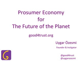 Prosumer Economy
for
The Future of the Planet
good4trust.org
Uygar Özesmi
Founder & Instigator
@good4trust
@uygarozesmi
 