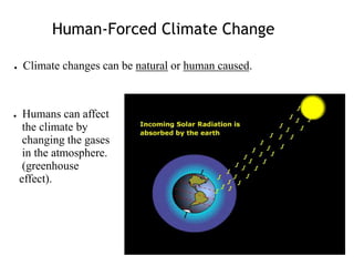 Human-Forced Climate Change
● Climate changes can be natural or human caused.
● Humans can affect
the climate by
changing the gases
in the atmosphere.
(greenhouse
effect).
 