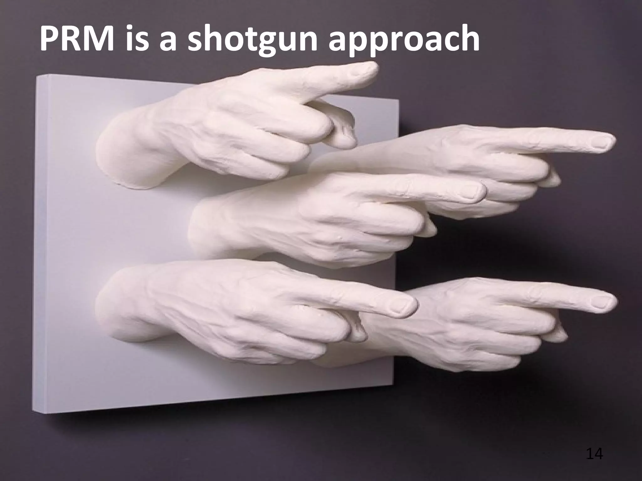 14
PRM is a shotgun approach
 