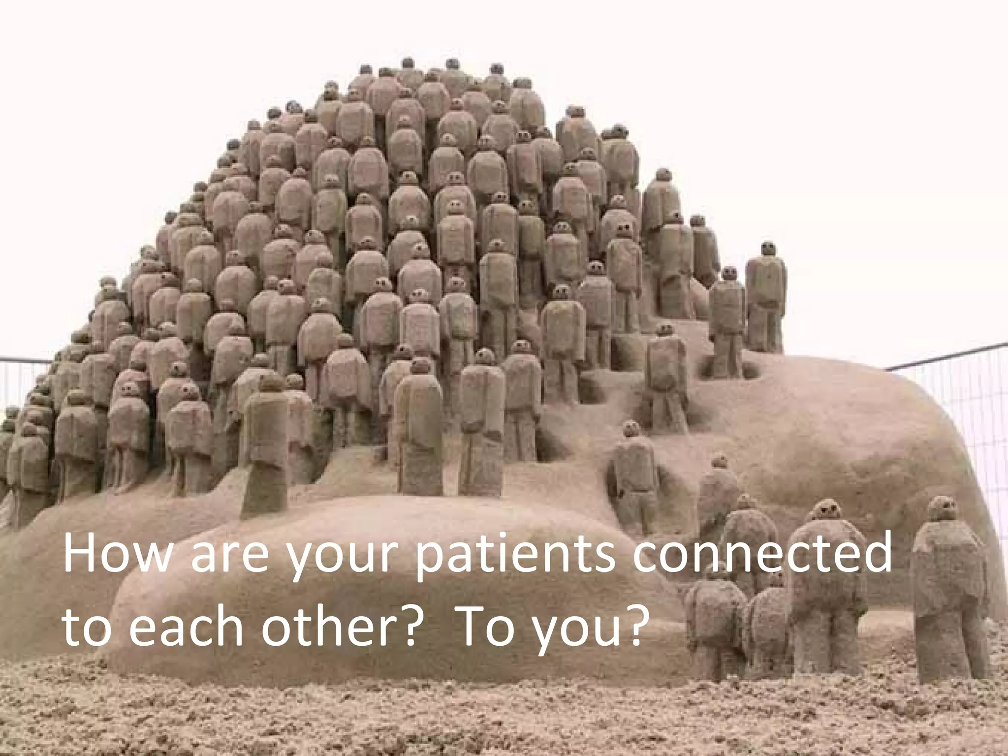 How are your patients connected
to each other? To you?
 
