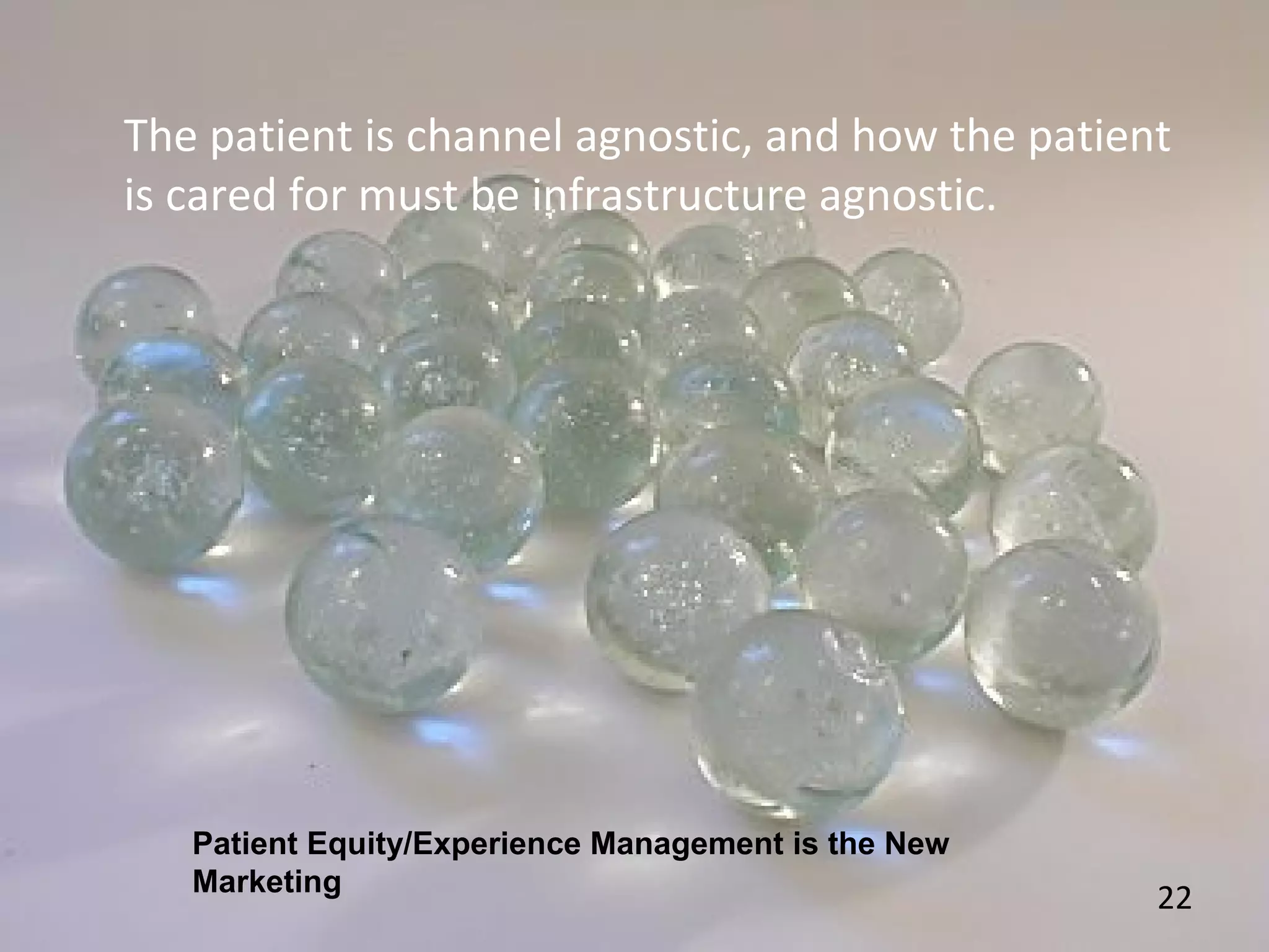 22
The patient is channel agnostic, and how the patient
is cared for must be infrastructure agnostic.
Patient Equity/Experience Management is the New
Marketing
 
