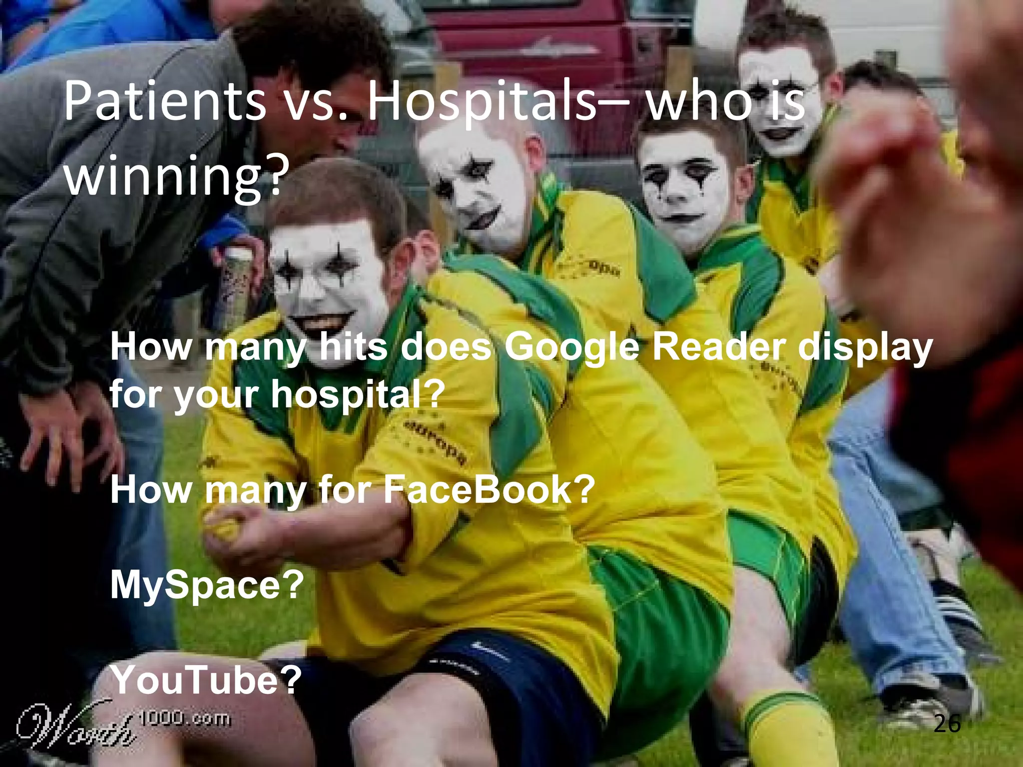 26
Patients vs. Hospitals– who is
winning?
How many hits does Google Reader display
for your hospital?
How many for FaceBook?
MySpace?
YouTube?
 