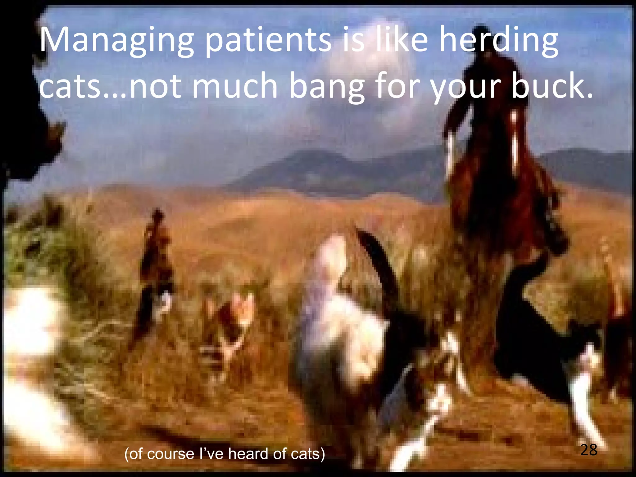 28
Managing patients is like herding
cats…not much bang for your buck.
(of course I’ve heard of cats)
 