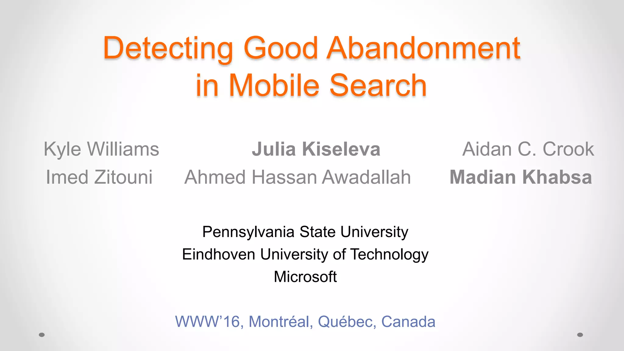 Detecting Good Abandonment
in Mobile Search
Kyle Williams Julia Kiseleva Aidan C. Crook
Imed Zitouni Ahmed Hassan Awadallah Madian Khabsa
Pennsylvania State University
Eindhoven University of Technology
Microsoft
WWW’16, Montréal, Québec, Canada
 
