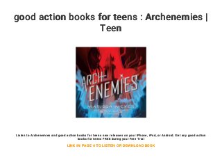good action books for teens : Archenemies |
Teen
Listen to Archenemies and good action books for teens new releases on your iPhone, iPad, or Android. Get any good action
books for teens FREE during your Free Trial
LINK IN PAGE 4 TO LISTEN OR DOWNLOAD BOOK
 