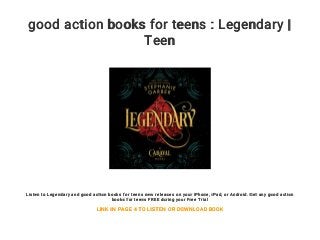 good action books for teens : Legendary |
Teen
Listen to Legendary and good action books for teens new releases on your iPhone, iPad, or Android. Get any good action
books for teens FREE during your Free Trial
LINK IN PAGE 4 TO LISTEN OR DOWNLOAD BOOK
 