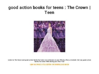 good action books for teens : The Crown |
Teen
Listen to The Crown and good action books for teens new releases on your iPhone, iPad, or Android. Get any good action
books for teens FREE during your Free Trial
LINK IN PAGE 4 TO LISTEN OR DOWNLOAD BOOK
 