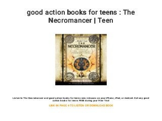 good action books for teens : The
Necromancer | Teen
Listen to The Necromancer and good action books for teens new releases on your iPhone, iPad, or Android. Get any good
action books for teens FREE during your Free Trial
LINK IN PAGE 4 TO LISTEN OR DOWNLOAD BOOK
 