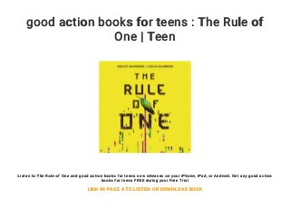 good action books for teens : The Rule of
One | Teen
Listen to The Rule of One and good action books for teens new releases on your iPhone, iPad, or Android. Get any good action
books for teens FREE during your Free Trial
LINK IN PAGE 4 TO LISTEN OR DOWNLOAD BOOK
 