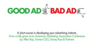 GOODAD BADAD
A short course in developing your advertising instincts.
From a talk given at an American Marketing Association Conference
by Allen Kay, Former CEO, Korey Kay & Partners
 
