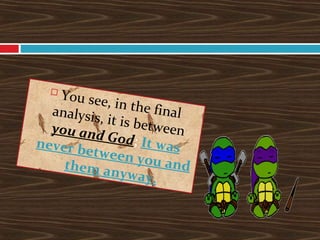 
You see, in the finalanalysis, it is betweenyou and God; It wasnever between you andthem anyway.