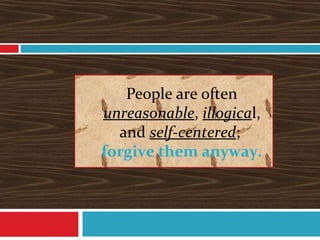 People are often
unreasonable, illogical,
and self-centered;
forgive them anyway.