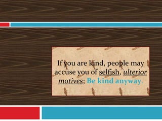 If you are kind, people may
accuse you of selfish, ulterior
motives; Be kind anyway.