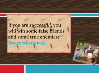 If you are successful, you
will win some false friends
and some true enemies;
Succeed anyway.