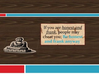 If you are honest and
frank, people may
cheat you; Be honest
and frank anyway.