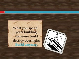 What you spend
years building,
someone could
destroy overnight;
Build anyway.