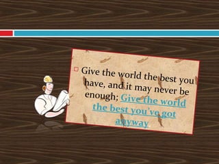 Give the world the best youhave, and it may never beenough; Give the worldthe best you’ve got
anyway.