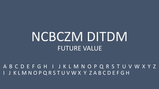 NCBCZM DITDM
A B C D E F G H I J K L M N O P Q R S T U V W X Y Z
I J K L M N O P Q R S T U V W X Y Z A B C D E F G H
FUTURE VALUE
 