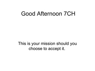 Good Afternoon 7CH This is your mission should you choose to accept it.  