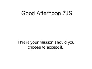 Good Afternoon 7JS This is your mission should you choose to accept it.  