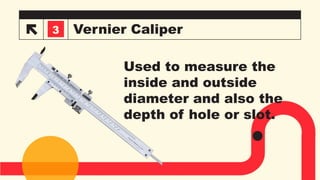 Vernier Caliper
3
3
Used to measure the
inside and outside
diameter and also the
depth of hole or slot.
 