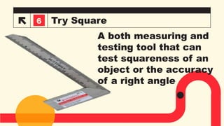 Try Square
3
6
A both measuring and
testing tool that can
test squareness of an
object or the accuracy
of a right angle
 