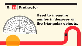Protractor
3
11
Used to measure
angles in degrees or
the triangular objects.
 