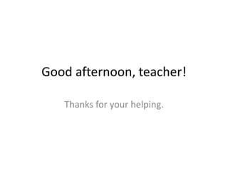 Good afternoon, teacher! 
Thanks for your helping. 
