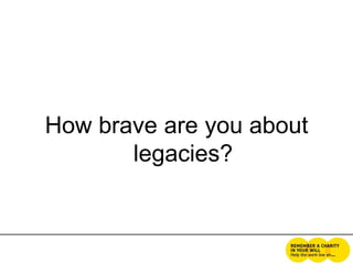 How brave are you about
       legacies?
 