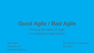 Good Agile / Bad Agile
Proving the value of Agile
to a skeptical organization
Alan Albert
marketﬁt.com
alan@marketﬁt.com
linkedin.com/in/alanalbert
@a_albert
 