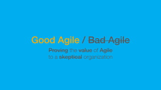 How do we know good Agile when we see it?
Agile is good only if it delivers value to customers
 