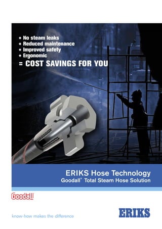ERIKS Hose Technology
Goodall
®
Total Steam Hose Solution
+ No steam leaks
+ Reduced maintenance
+ Improved safety
+ Ergonomic
= COST SAVINGS FOR YOU
 